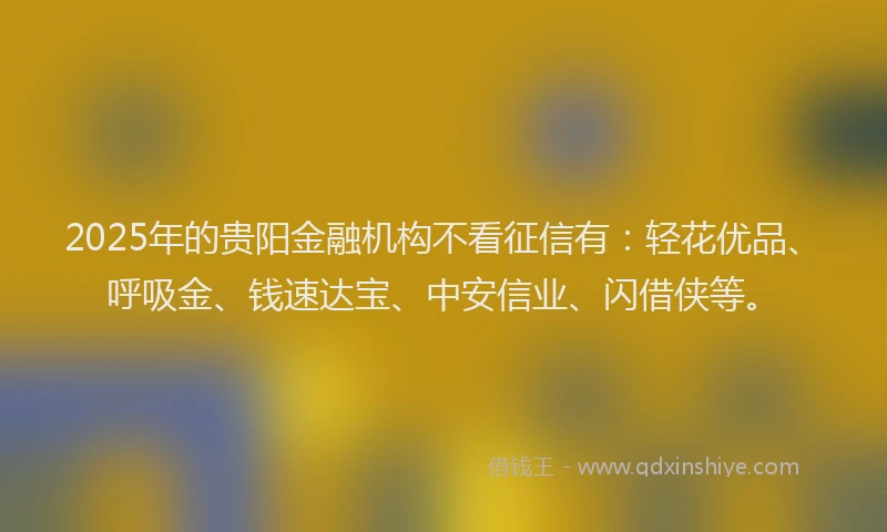 2025年的贵阳金融机构不看征信有:轻花优品、呼吸金、钱速达宝、中安信业、闪借侠等。