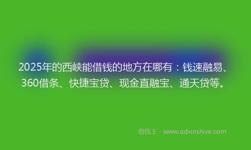 2025年的西峡能借钱的地方在哪有：钱速融易、360借条、快捷宝贷、现金直融宝、通天贷等。