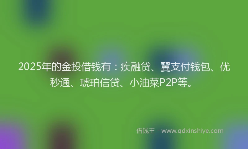 2025年的金投借钱有：疾融贷、翼支付钱包、优秒通、琥珀信贷、小油菜P2P等。