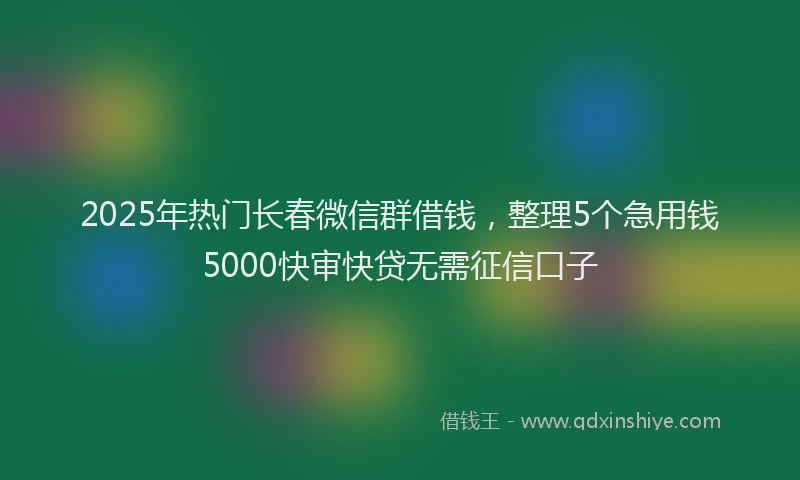 2025年热门长春微信群借钱,整理5个急用钱5000快审快贷无需征信口子