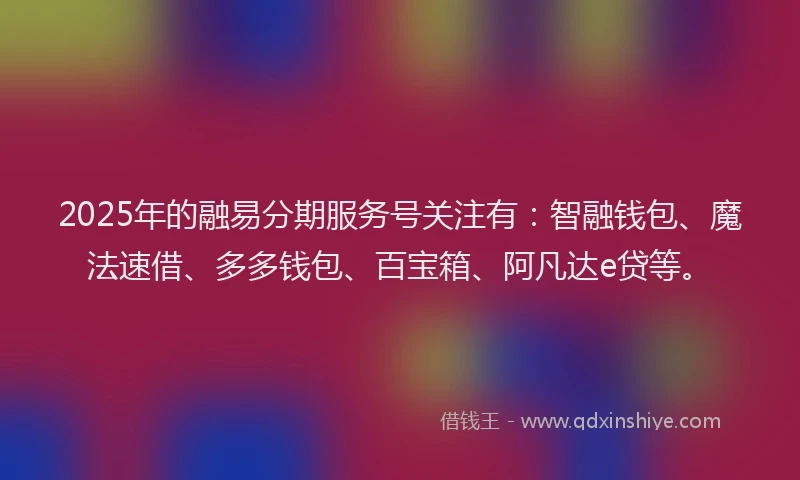 2025年的融易分期服务号关注有：智融钱包、魔法速借、多多钱包、百宝箱、阿凡达e贷等。