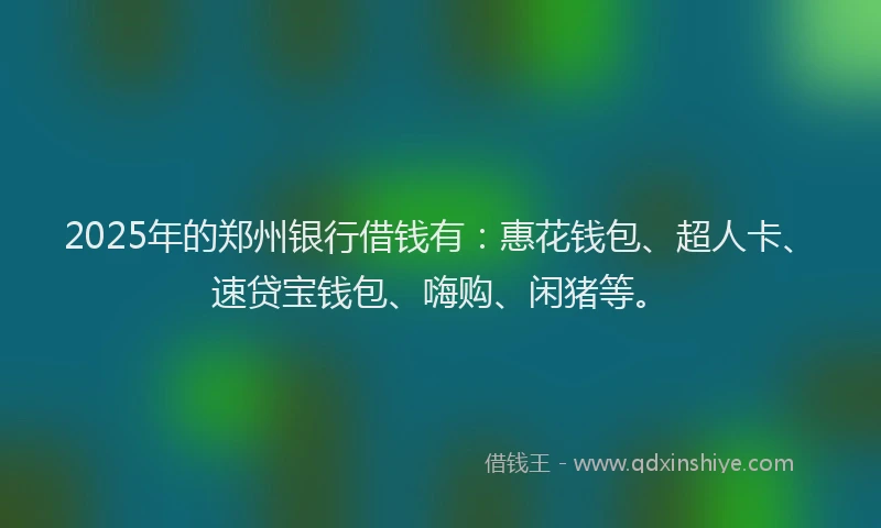 2025年的郑州银行借钱有:惠花钱包、超人卡、速贷宝钱包、嗨购、闲猪等。
