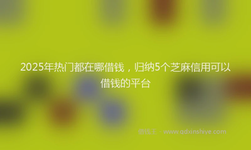 2025年热门都在哪借钱，归纳5个芝麻信用可以借钱的平台