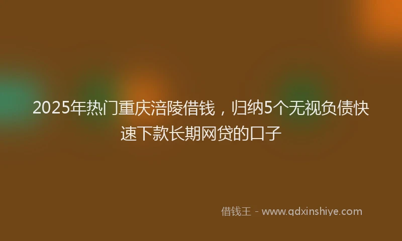 2025年热门重庆涪陵借钱，归纳5个无视负债快速下款长期网贷的口子
