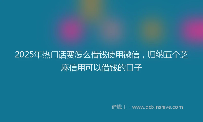 2025年热门话费怎么借钱使用微信，归纳五个芝麻信用可以借钱的口子