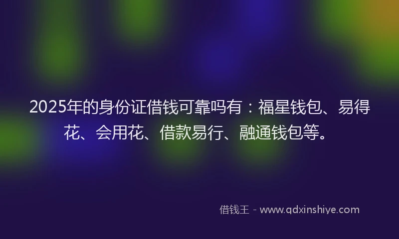 2025年的身份证借钱可靠吗有：福星钱包、易得花、会用花、借款易行、融通钱包等。