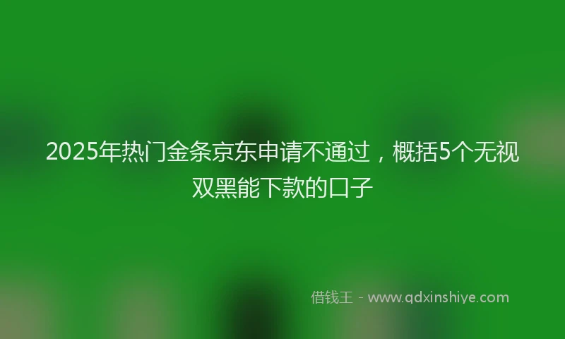 2025年热门金条京东申请不通过，概括5个无视双黑能下款的口子