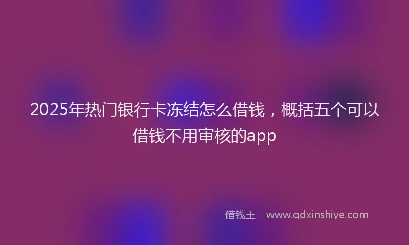 2025年热门银行卡冻结怎么借钱,概括五个可以借钱不用审核的app
