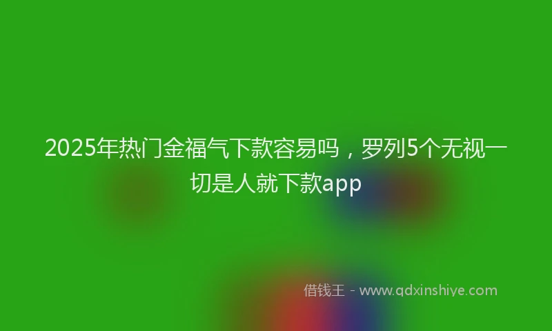 2025年热门金福气下款容易吗,罗列5个无视一切是人就下款app