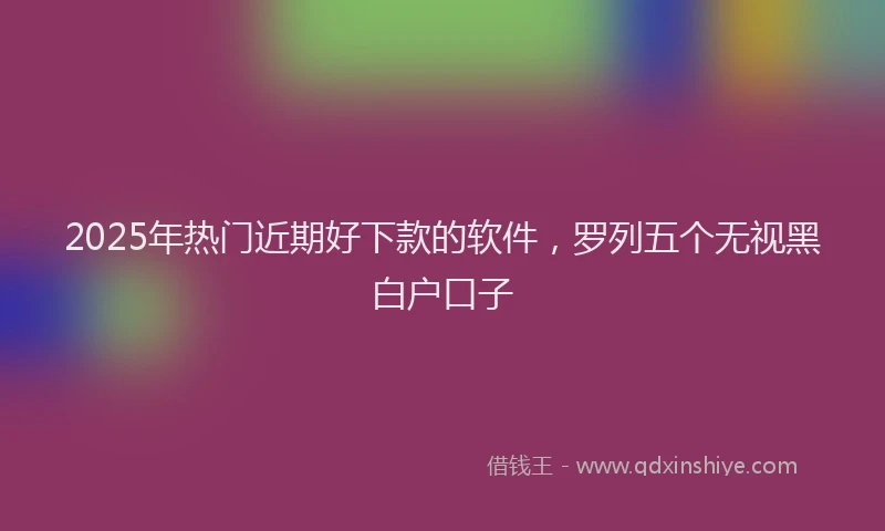 2025年热门近期好下款的软件,罗列五个无视黑白户口子