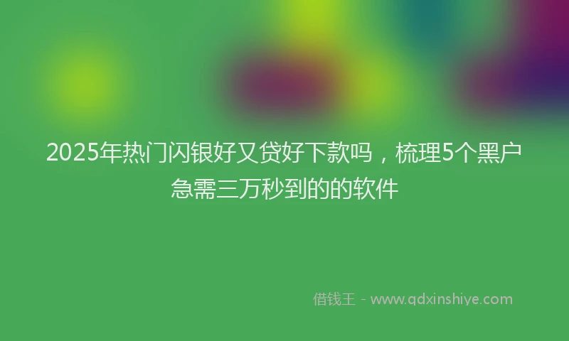 2025年热门闪银好又贷好下款吗，梳理5个黑户急需三万秒到的的软件