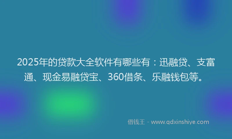 2025年的贷款大全软件有哪些有:迅融贷、支富通、现金易融贷宝、360借条、乐融钱包等。