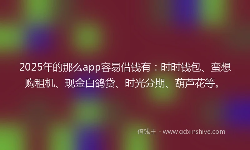 2025年的那么app容易借钱有：时时钱包、蛮想购租机、现金白鸽贷、时光分期、葫芦花等。