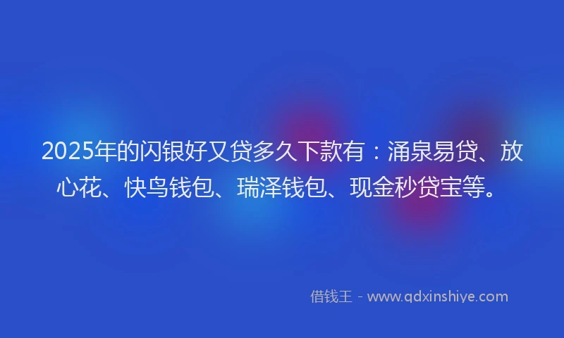 2025年的闪银好又贷多久下款有:涌泉易贷、放心花、快鸟钱包、瑞泽钱包、现金秒贷宝等。