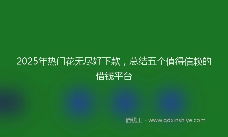 2025年热门花无尽好下款，总结五个值得信赖的借钱平台