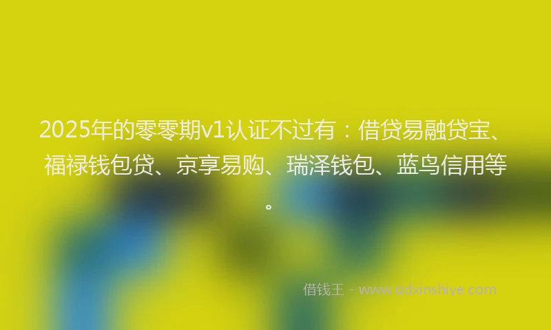 2025年的零零期v1认证不过有:借贷易融贷宝、福禄钱包贷、京享易购、瑞泽钱包、蓝鸟信用等。