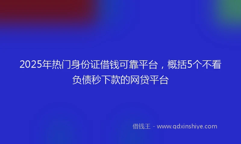 2025年热门身份证借钱可靠平台，概括5个不看负债秒下款的网贷平台