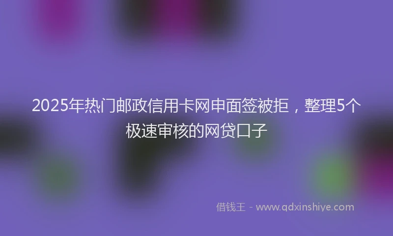 2025年热门邮政信用卡网申面签被拒,整理5个极速审核的网贷口子