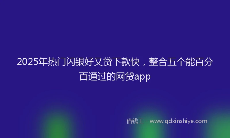 2025年热门闪银好又贷下款快，整合五个能百分百通过的网贷app