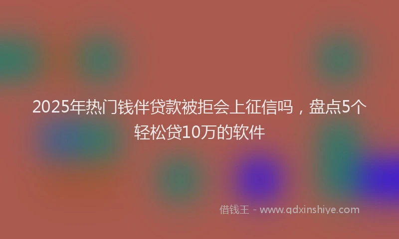 2025年热门钱伴贷款被拒会上征信吗,盘点5个轻松贷10万的软件
