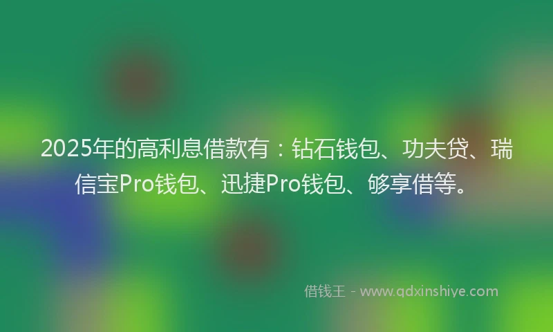 2025年的高利息借款有:钻石钱包、功夫贷、瑞信宝Pro钱包、迅捷Pro钱包、够享借等。