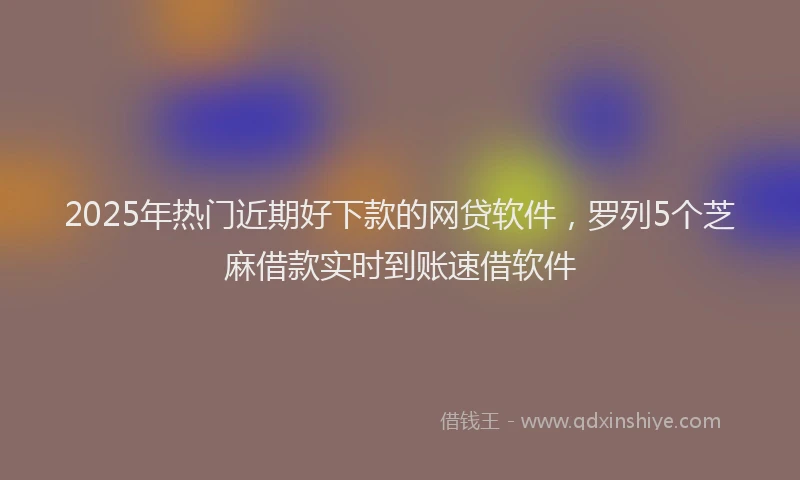 2025年热门近期好下款的网贷软件，罗列5个芝麻借款实时到账速借软件