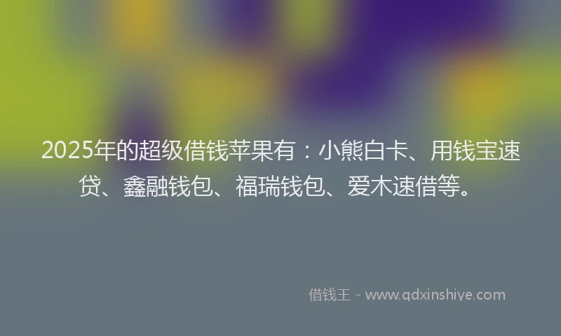 2025年的超级借钱苹果有：小熊白卡、用钱宝速贷、鑫融钱包、福瑞钱包、爱木速借等。