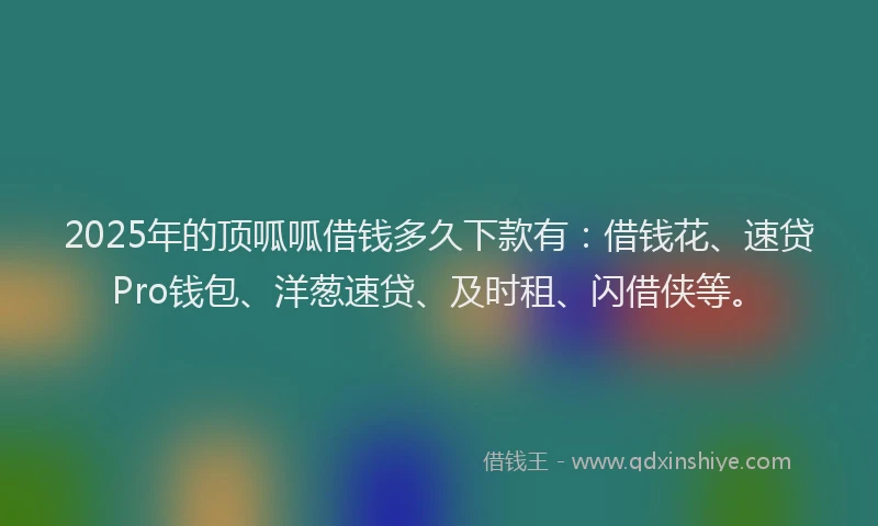 2025年的顶呱呱借钱多久下款有:借钱花、速贷Pro钱包、洋葱速贷、及时租、闪借侠等。