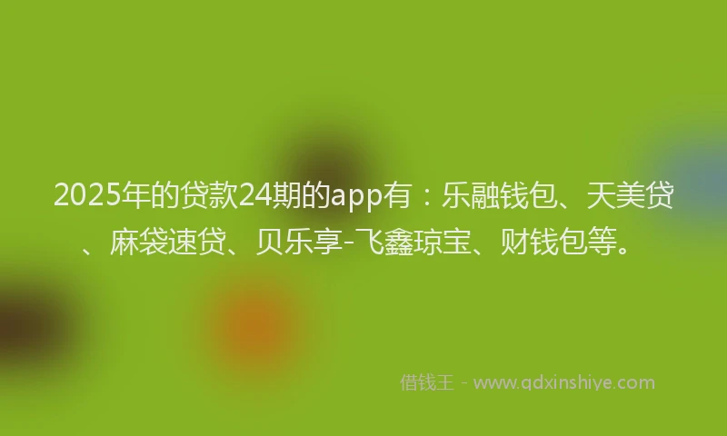 2025年的贷款24期的app有:乐融钱包、天美贷、麻袋速贷、贝乐享-飞鑫琼宝、财钱包等。