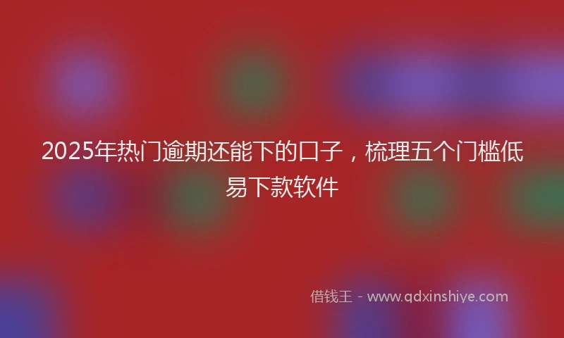 2025年热门逾期还能下的口子，梳理五个门槛低易下款软件