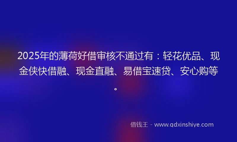 2025年的薄荷好借审核不通过有：轻花优品、现金侠快借融、现金直融、易借宝速贷、安心购等。