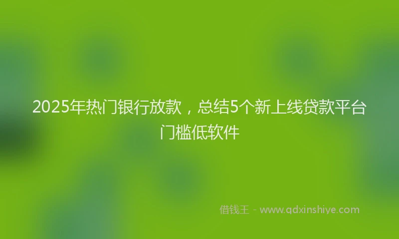 2025年热门银行放款，总结5个新上线贷款平台门槛低软件