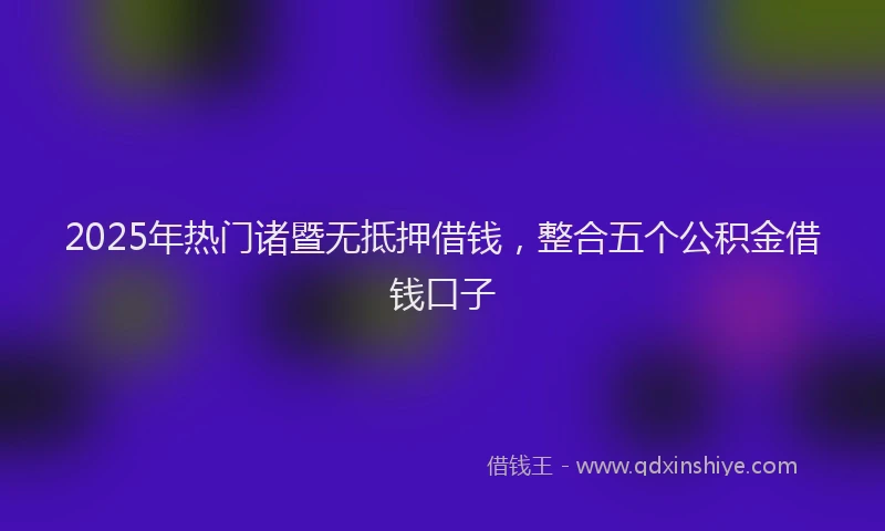 2025年热门诸暨无抵押借钱，整合五个公积金借钱口子