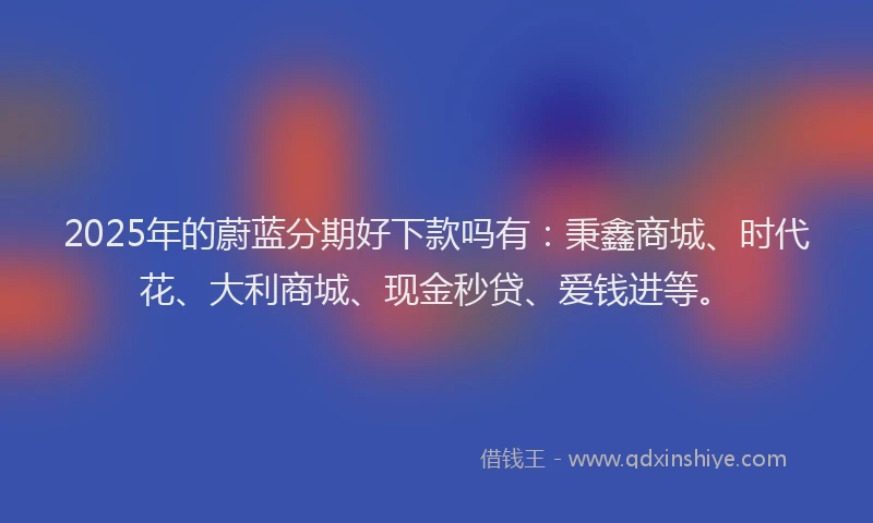 2025年的蔚蓝分期好下款吗有：秉鑫商城、时代花、大利商城、现金秒贷、爱钱进等。
