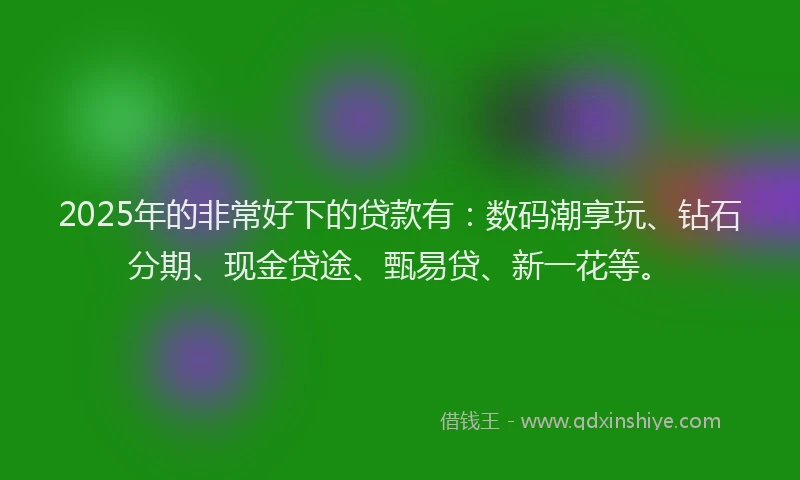 2025年的非常好下的贷款有:数码潮享玩、钻石分期、现金贷途、甄易贷、新一花等。