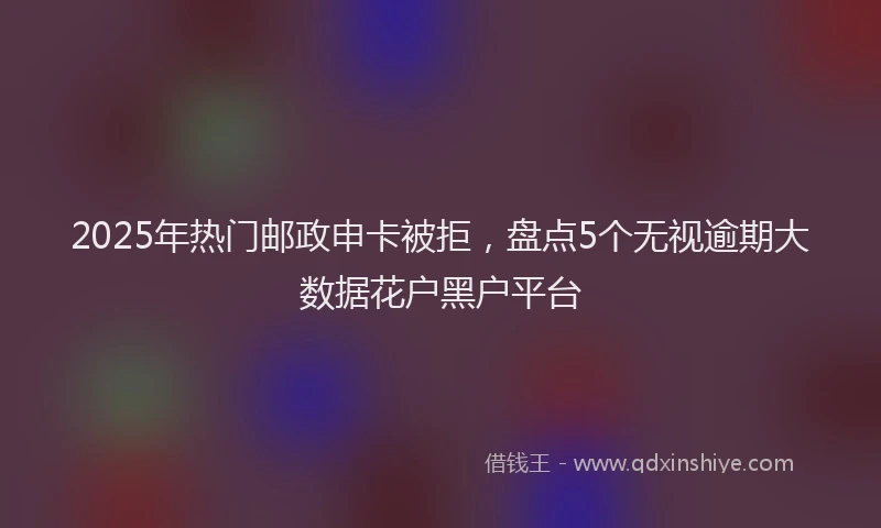 2025年热门邮政申卡被拒，盘点5个无视逾期大数据花户黑户平台