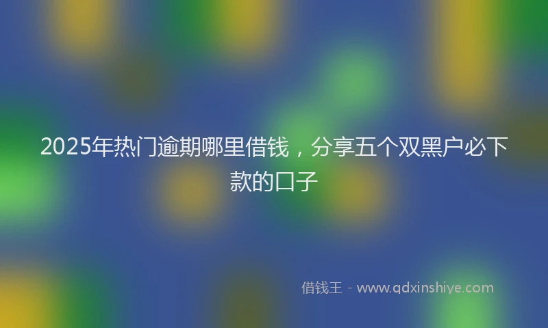2025年热门逾期哪里借钱,分享五个双黑户必下款的口子