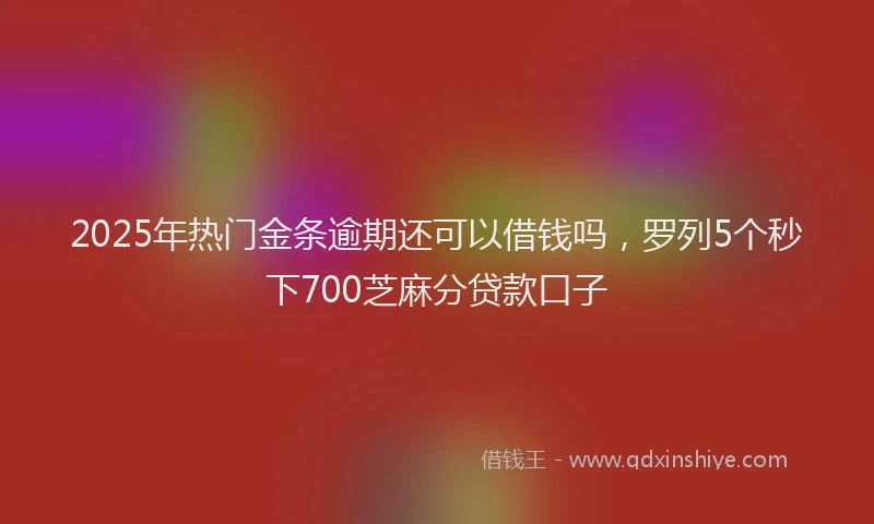 2025年热门金条逾期还可以借钱吗，罗列5个秒下700芝麻分贷款口子