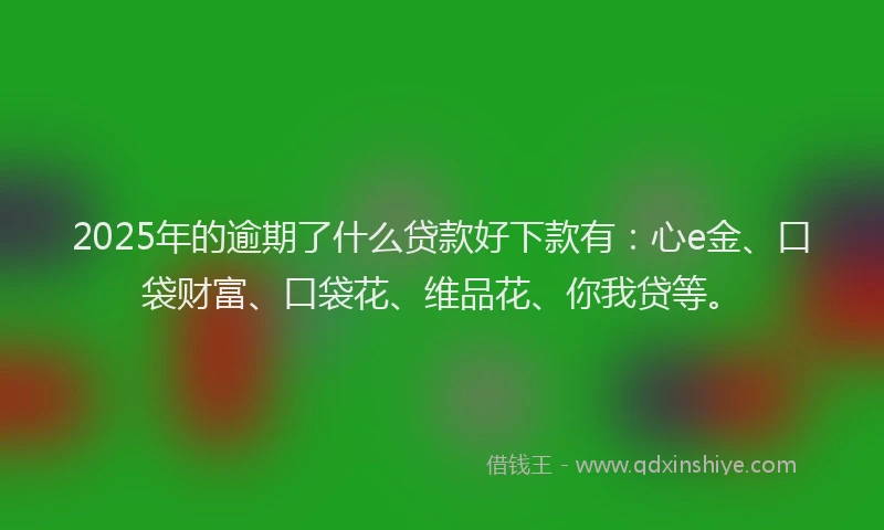 2025年的逾期了什么贷款好下款有:心e金、口袋财富、口袋花、维品花、你我贷等。
