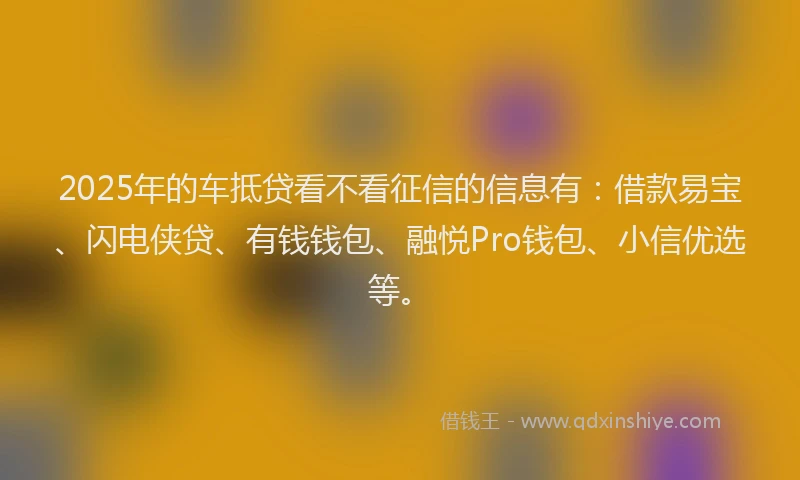 2025年的车抵贷看不看征信的信息有:借款易宝、闪电侠贷、有钱钱包、融悦Pro钱包、小信优选等。
