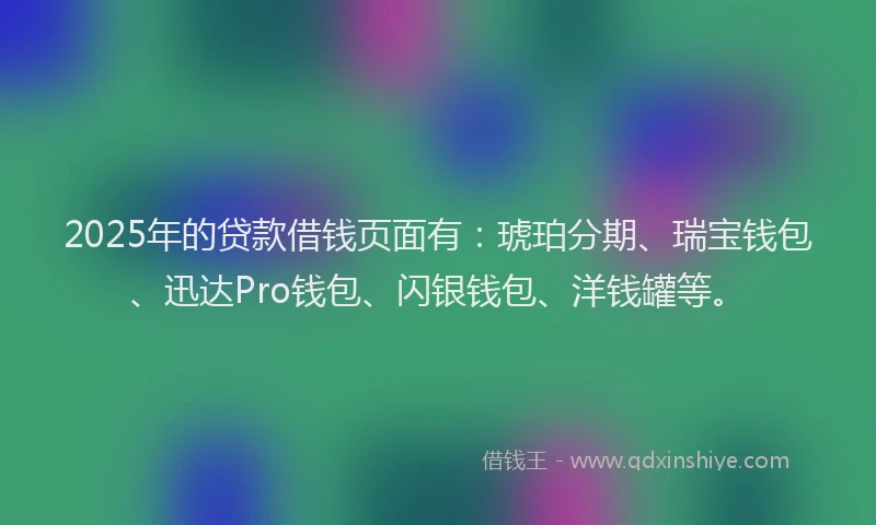2025年的贷款借钱页面有:琥珀分期、瑞宝钱包、迅达Pro钱包、闪银钱包、洋钱罐等。
