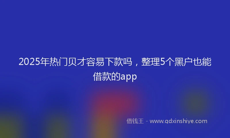 2025年热门贝才容易下款吗,整理5个黑户也能借款的app