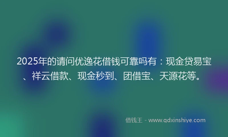 2025年的请问优逸花借钱可靠吗有：现金贷易宝、祥云借款、现金秒到、团借宝、天源花等。