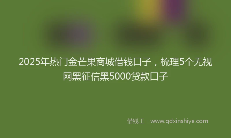 2025年热门金芒果商城借钱口子，梳理5个无视网黑征信黑5000贷款口子