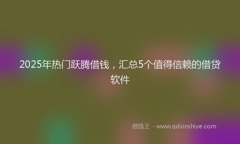 2025年热门跃腾借钱，汇总5个值得信赖的借贷软件