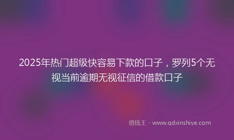 2025年热门超级快容易下款的口子，罗列5个无视当前逾期无视征信的借款口子
