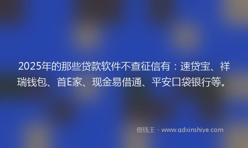 2025年的那些贷款软件不查征信有:速贷宝、祥瑞钱包、首E家、现金易借通、平安口袋银行等。