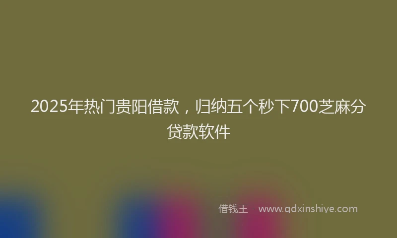 2025年热门贵阳借款，归纳五个秒下700芝麻分贷款软件