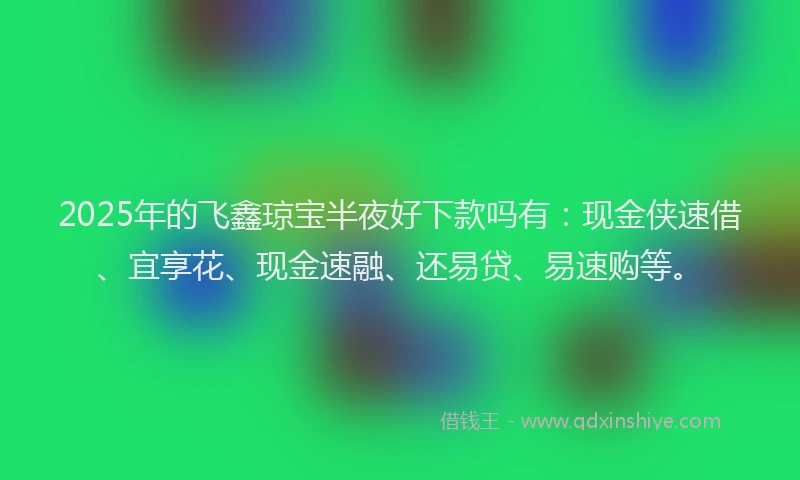 2025年的飞鑫琼宝半夜好下款吗有:现金侠速借、宜享花、现金速融、还易贷、易速购等。