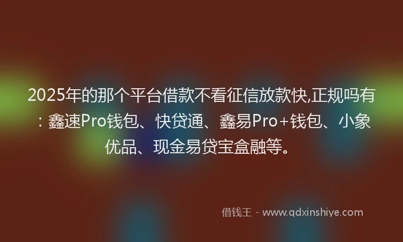 2025年的那个平台借款不看征信放款快,正规吗有:鑫速Pro钱包、快贷通、鑫易Pro+钱包、小象优品、现金易贷宝盒融等。